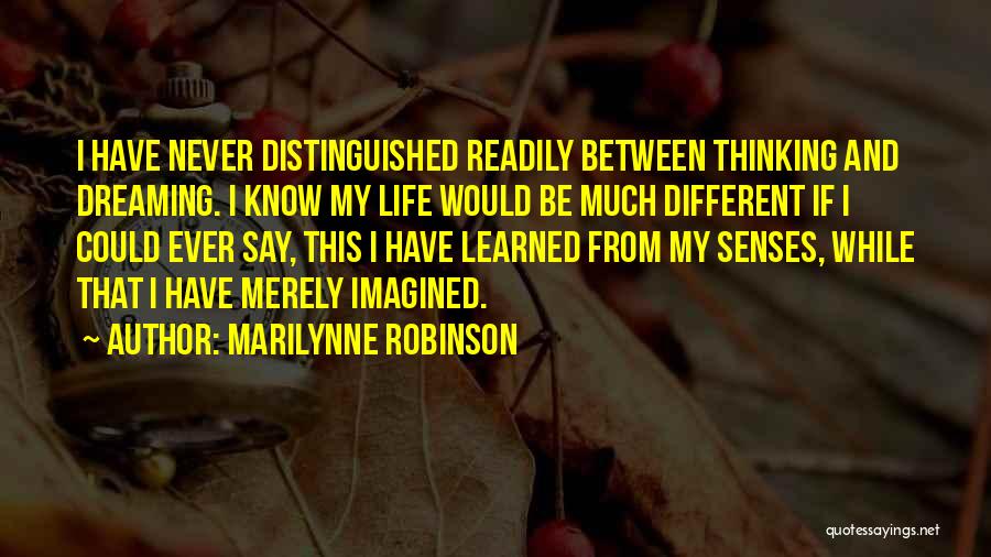 Marilynne Robinson Quotes: I Have Never Distinguished Readily Between Thinking And Dreaming. I Know My Life Would Be Much Different If I Could