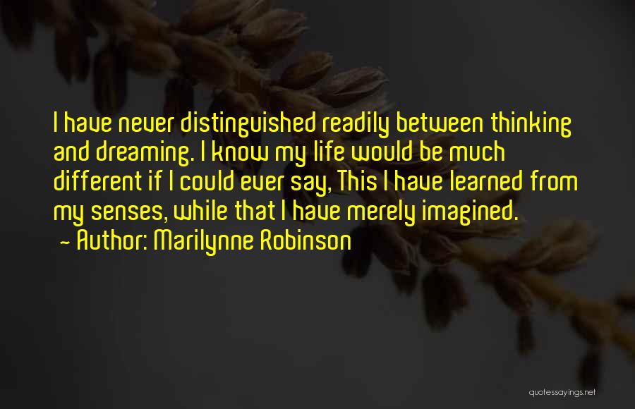 Marilynne Robinson Quotes: I Have Never Distinguished Readily Between Thinking And Dreaming. I Know My Life Would Be Much Different If I Could