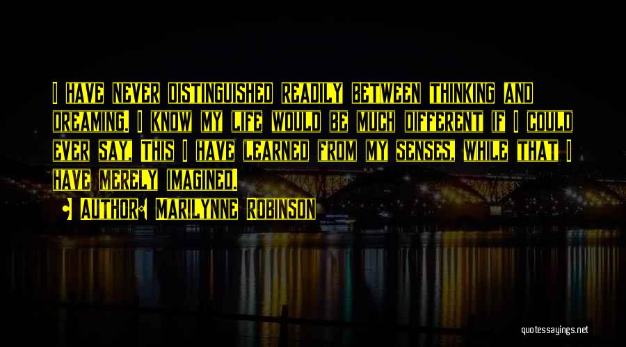 Marilynne Robinson Quotes: I Have Never Distinguished Readily Between Thinking And Dreaming. I Know My Life Would Be Much Different If I Could