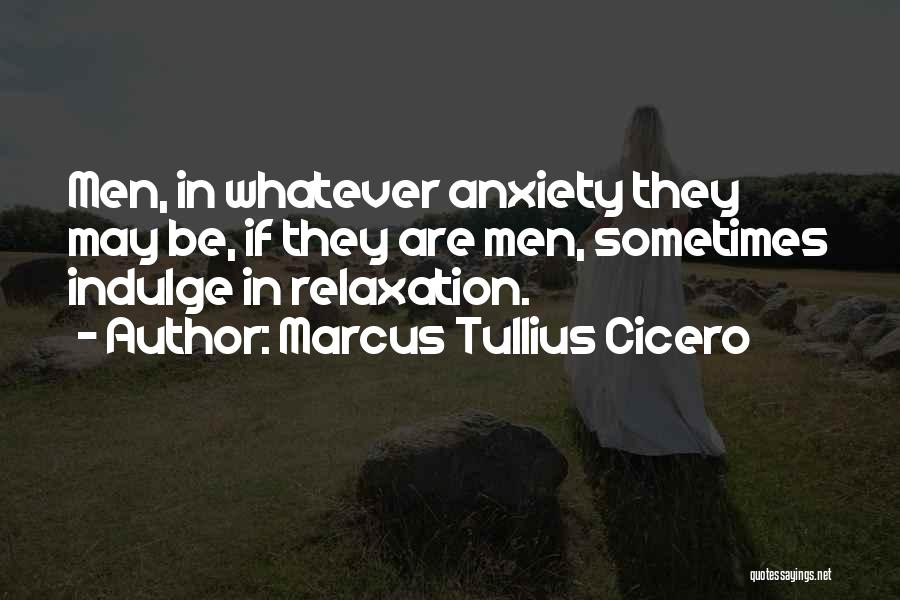 Marcus Tullius Cicero Quotes: Men, In Whatever Anxiety They May Be, If They Are Men, Sometimes Indulge In Relaxation.