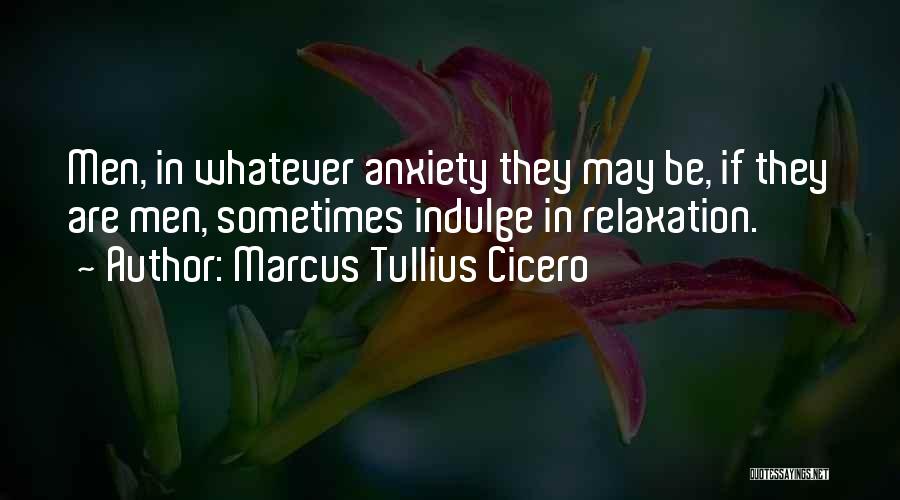 Marcus Tullius Cicero Quotes: Men, In Whatever Anxiety They May Be, If They Are Men, Sometimes Indulge In Relaxation.
