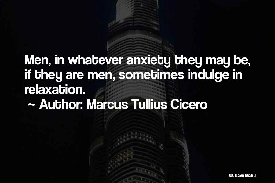 Marcus Tullius Cicero Quotes: Men, In Whatever Anxiety They May Be, If They Are Men, Sometimes Indulge In Relaxation.