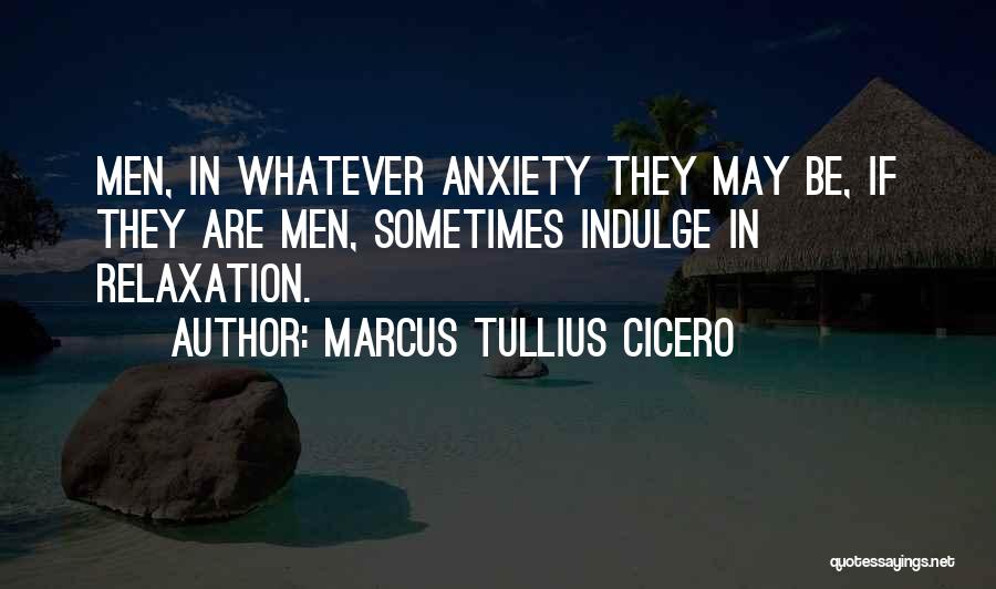 Marcus Tullius Cicero Quotes: Men, In Whatever Anxiety They May Be, If They Are Men, Sometimes Indulge In Relaxation.