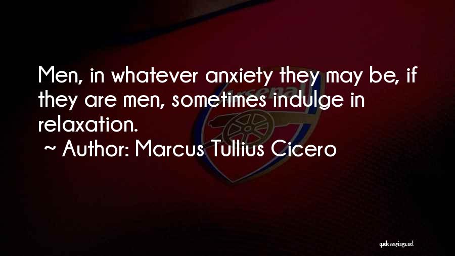 Marcus Tullius Cicero Quotes: Men, In Whatever Anxiety They May Be, If They Are Men, Sometimes Indulge In Relaxation.