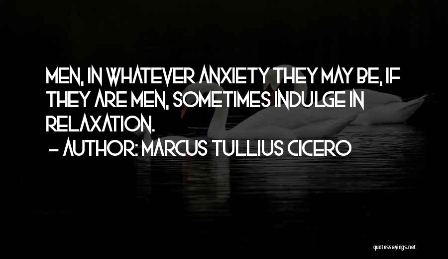 Marcus Tullius Cicero Quotes: Men, In Whatever Anxiety They May Be, If They Are Men, Sometimes Indulge In Relaxation.