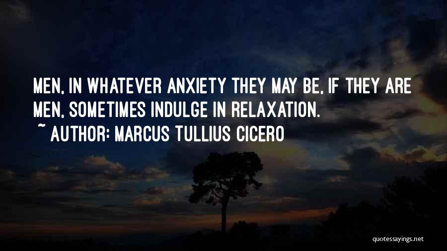 Marcus Tullius Cicero Quotes: Men, In Whatever Anxiety They May Be, If They Are Men, Sometimes Indulge In Relaxation.