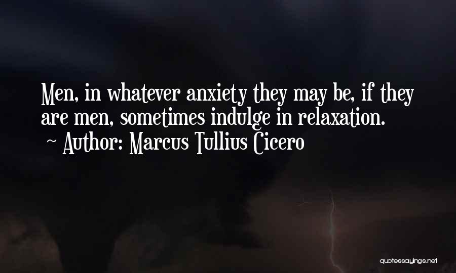 Marcus Tullius Cicero Quotes: Men, In Whatever Anxiety They May Be, If They Are Men, Sometimes Indulge In Relaxation.