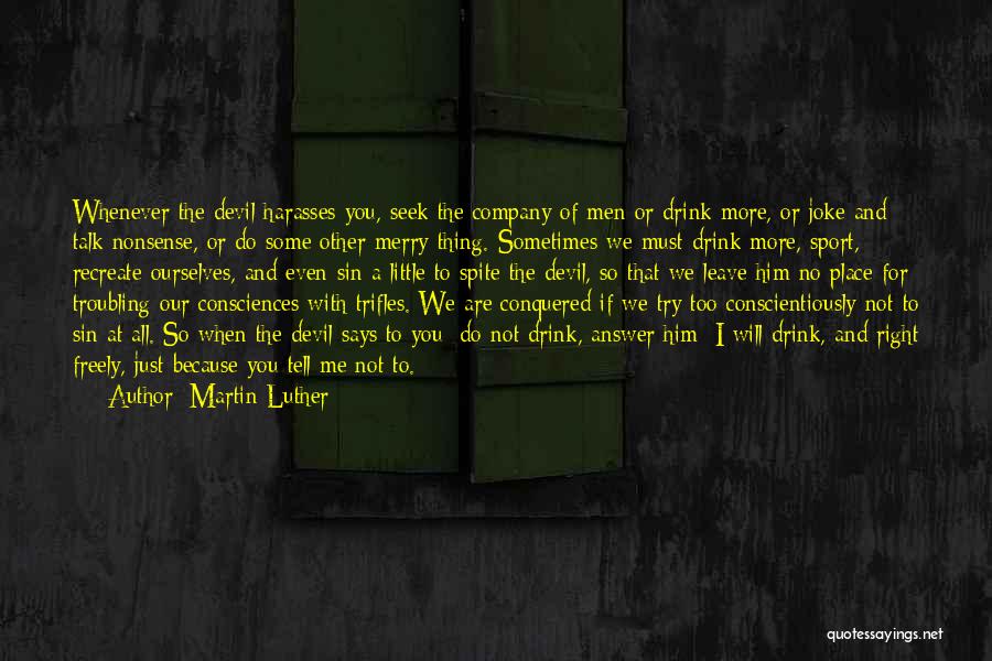 Martin Luther Quotes: Whenever The Devil Harasses You, Seek The Company Of Men Or Drink More, Or Joke And Talk Nonsense, Or Do
