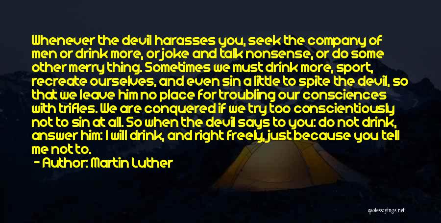 Martin Luther Quotes: Whenever The Devil Harasses You, Seek The Company Of Men Or Drink More, Or Joke And Talk Nonsense, Or Do