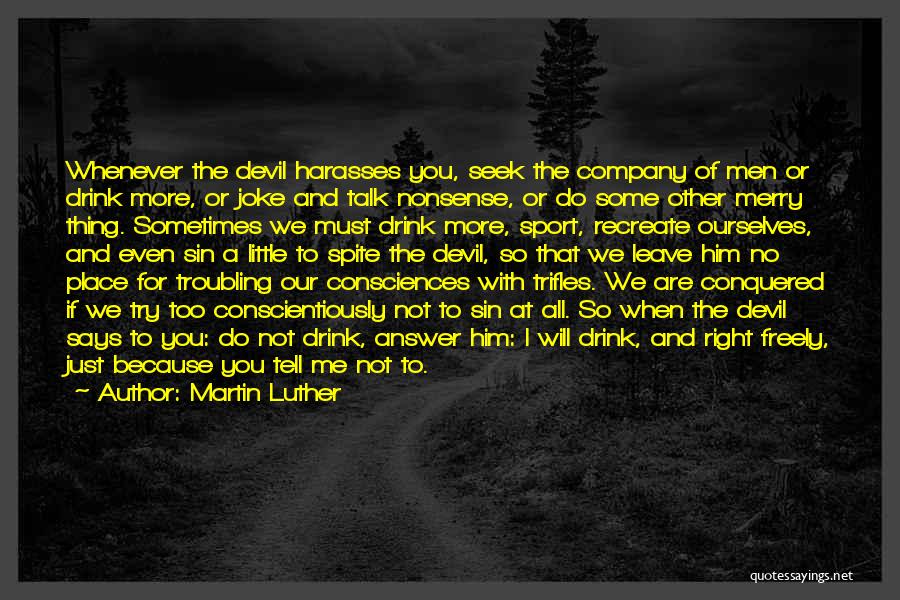 Martin Luther Quotes: Whenever The Devil Harasses You, Seek The Company Of Men Or Drink More, Or Joke And Talk Nonsense, Or Do