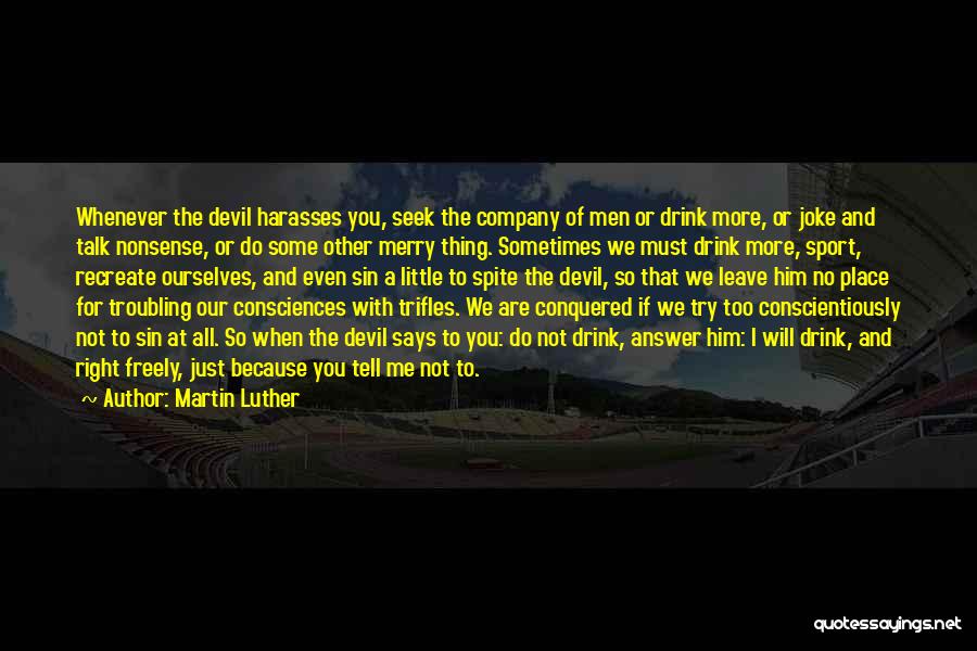 Martin Luther Quotes: Whenever The Devil Harasses You, Seek The Company Of Men Or Drink More, Or Joke And Talk Nonsense, Or Do