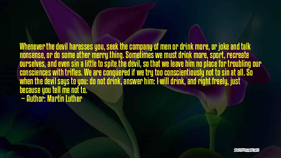 Martin Luther Quotes: Whenever The Devil Harasses You, Seek The Company Of Men Or Drink More, Or Joke And Talk Nonsense, Or Do