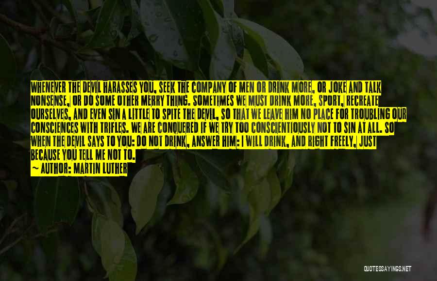 Martin Luther Quotes: Whenever The Devil Harasses You, Seek The Company Of Men Or Drink More, Or Joke And Talk Nonsense, Or Do