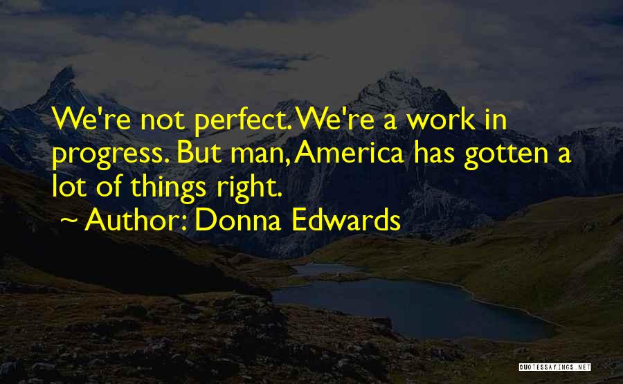 Donna Edwards Quotes: We're Not Perfect. We're A Work In Progress. But Man, America Has Gotten A Lot Of Things Right.