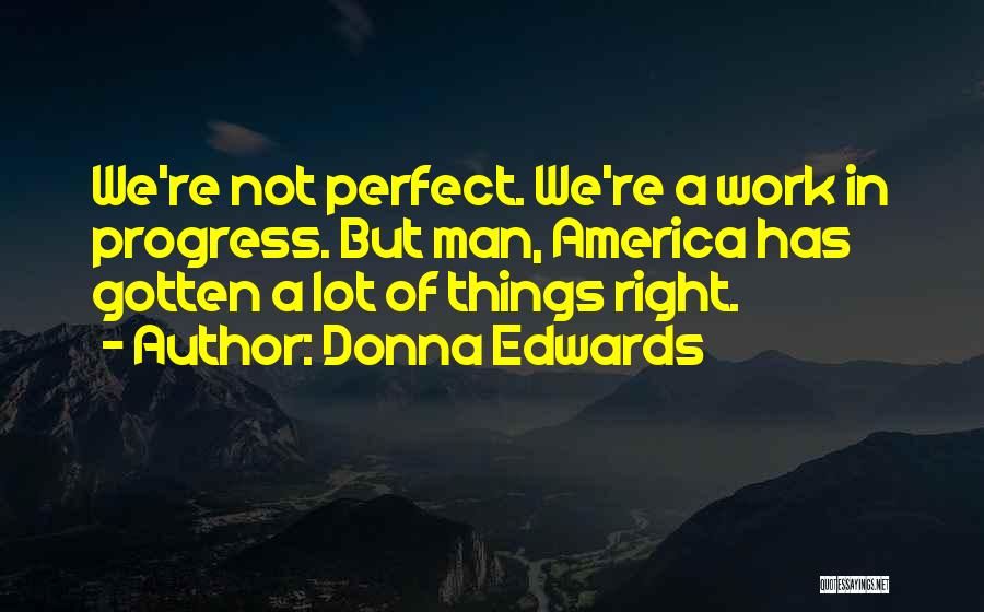 Donna Edwards Quotes: We're Not Perfect. We're A Work In Progress. But Man, America Has Gotten A Lot Of Things Right.