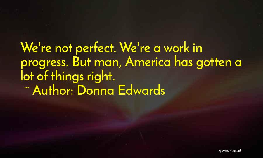 Donna Edwards Quotes: We're Not Perfect. We're A Work In Progress. But Man, America Has Gotten A Lot Of Things Right.