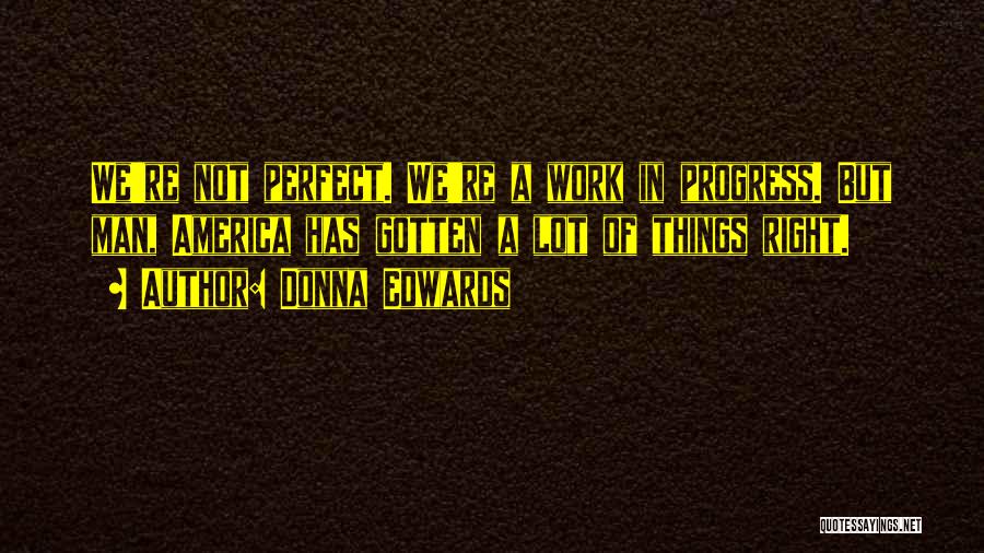 Donna Edwards Quotes: We're Not Perfect. We're A Work In Progress. But Man, America Has Gotten A Lot Of Things Right.