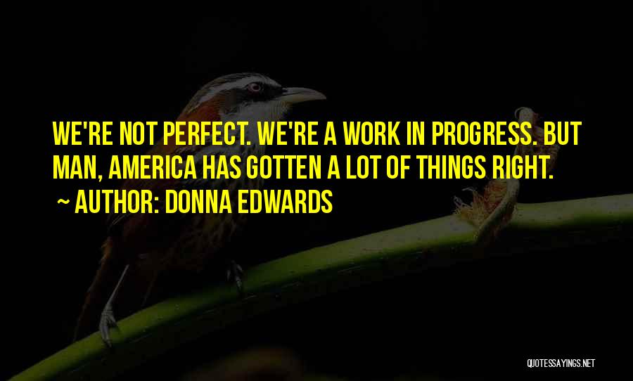 Donna Edwards Quotes: We're Not Perfect. We're A Work In Progress. But Man, America Has Gotten A Lot Of Things Right.