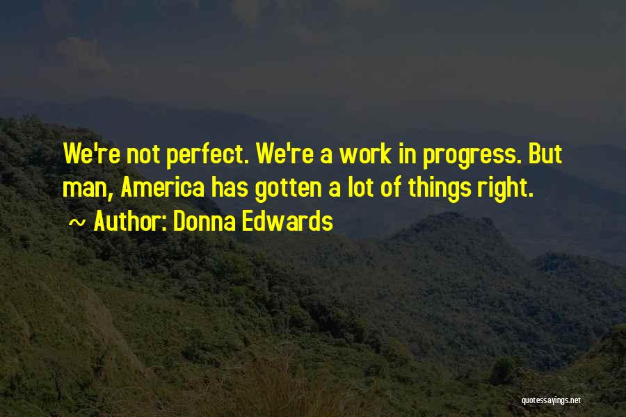 Donna Edwards Quotes: We're Not Perfect. We're A Work In Progress. But Man, America Has Gotten A Lot Of Things Right.