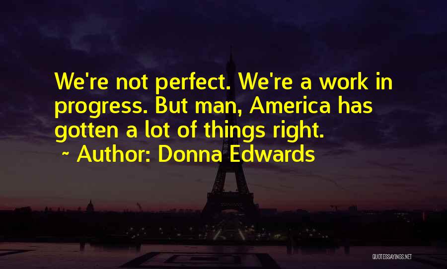 Donna Edwards Quotes: We're Not Perfect. We're A Work In Progress. But Man, America Has Gotten A Lot Of Things Right.