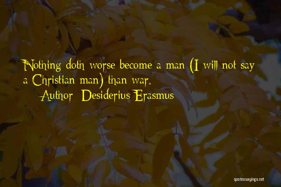 Desiderius Erasmus Quotes: Nothing Doth Worse Become A Man (i Will Not Say A Christian Man) Than War.