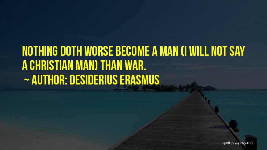 Desiderius Erasmus Quotes: Nothing Doth Worse Become A Man (i Will Not Say A Christian Man) Than War.