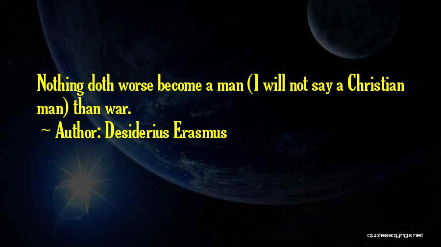 Desiderius Erasmus Quotes: Nothing Doth Worse Become A Man (i Will Not Say A Christian Man) Than War.