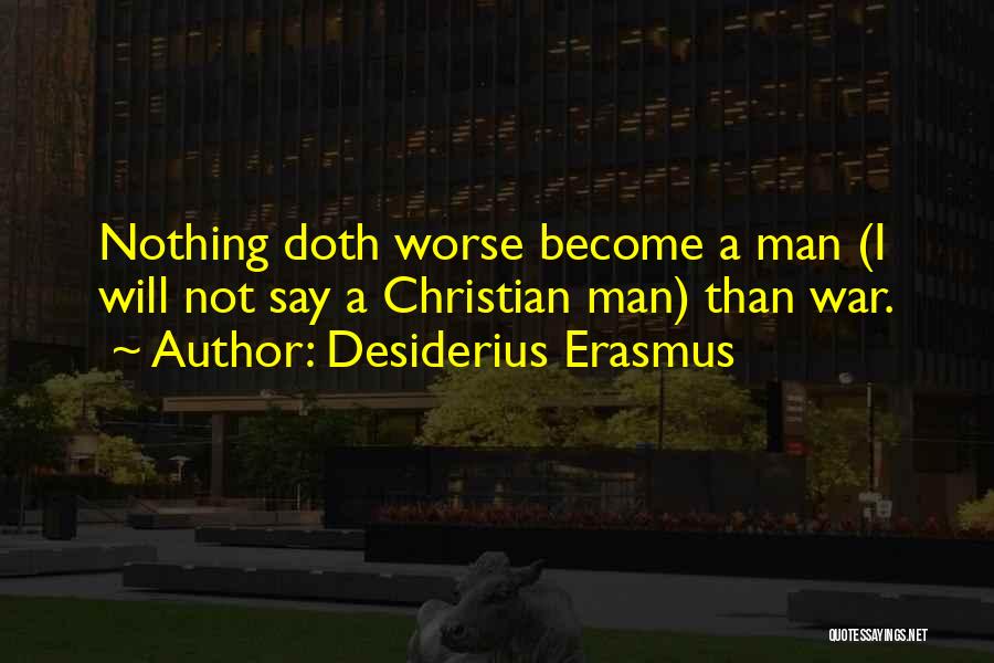 Desiderius Erasmus Quotes: Nothing Doth Worse Become A Man (i Will Not Say A Christian Man) Than War.