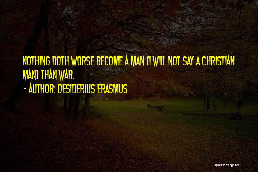 Desiderius Erasmus Quotes: Nothing Doth Worse Become A Man (i Will Not Say A Christian Man) Than War.