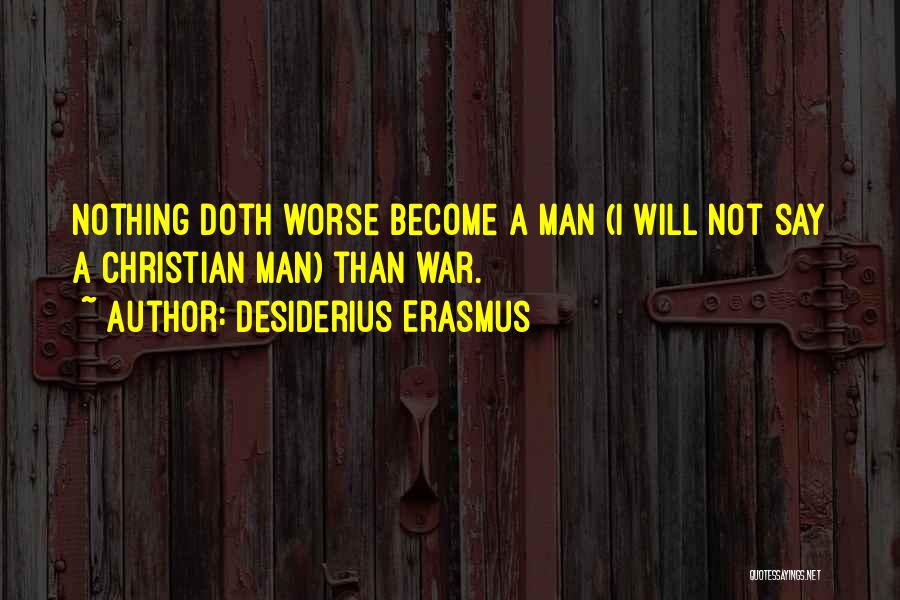 Desiderius Erasmus Quotes: Nothing Doth Worse Become A Man (i Will Not Say A Christian Man) Than War.