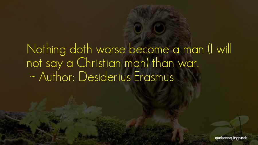 Desiderius Erasmus Quotes: Nothing Doth Worse Become A Man (i Will Not Say A Christian Man) Than War.