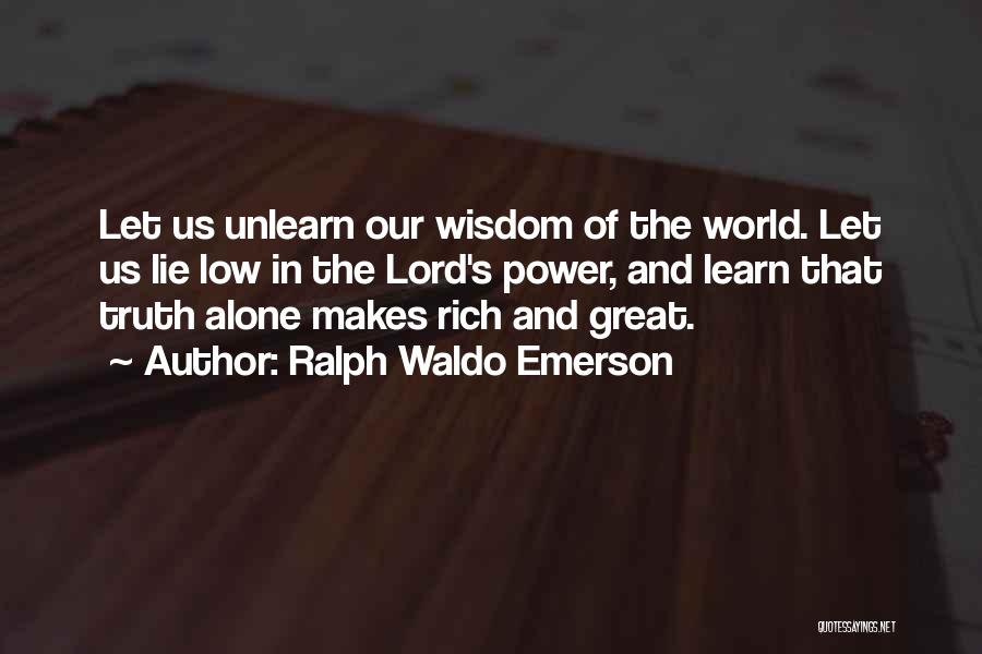 Ralph Waldo Emerson Quotes: Let Us Unlearn Our Wisdom Of The World. Let Us Lie Low In The Lord's Power, And Learn That Truth