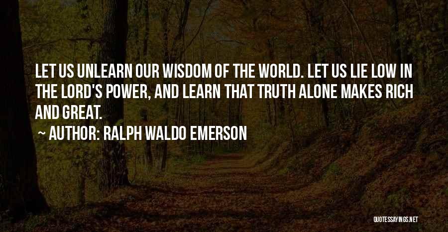 Ralph Waldo Emerson Quotes: Let Us Unlearn Our Wisdom Of The World. Let Us Lie Low In The Lord's Power, And Learn That Truth