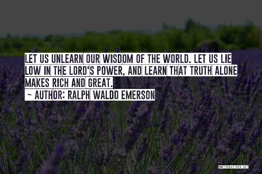 Ralph Waldo Emerson Quotes: Let Us Unlearn Our Wisdom Of The World. Let Us Lie Low In The Lord's Power, And Learn That Truth