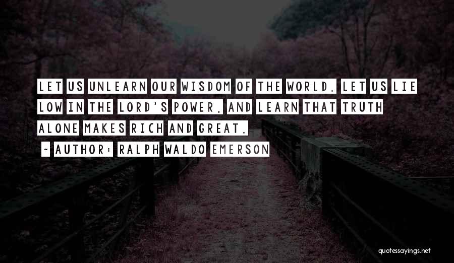Ralph Waldo Emerson Quotes: Let Us Unlearn Our Wisdom Of The World. Let Us Lie Low In The Lord's Power, And Learn That Truth