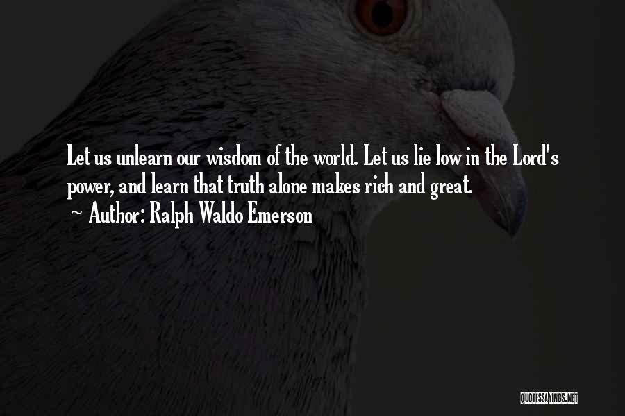 Ralph Waldo Emerson Quotes: Let Us Unlearn Our Wisdom Of The World. Let Us Lie Low In The Lord's Power, And Learn That Truth