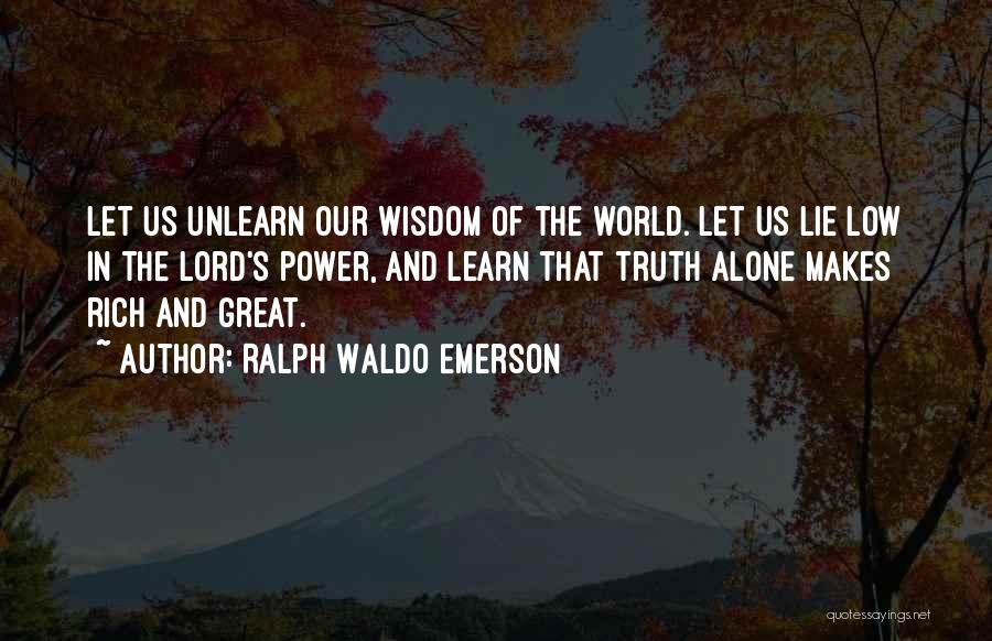 Ralph Waldo Emerson Quotes: Let Us Unlearn Our Wisdom Of The World. Let Us Lie Low In The Lord's Power, And Learn That Truth