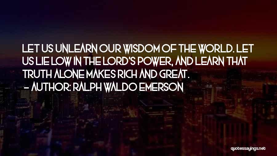 Ralph Waldo Emerson Quotes: Let Us Unlearn Our Wisdom Of The World. Let Us Lie Low In The Lord's Power, And Learn That Truth