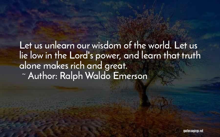 Ralph Waldo Emerson Quotes: Let Us Unlearn Our Wisdom Of The World. Let Us Lie Low In The Lord's Power, And Learn That Truth