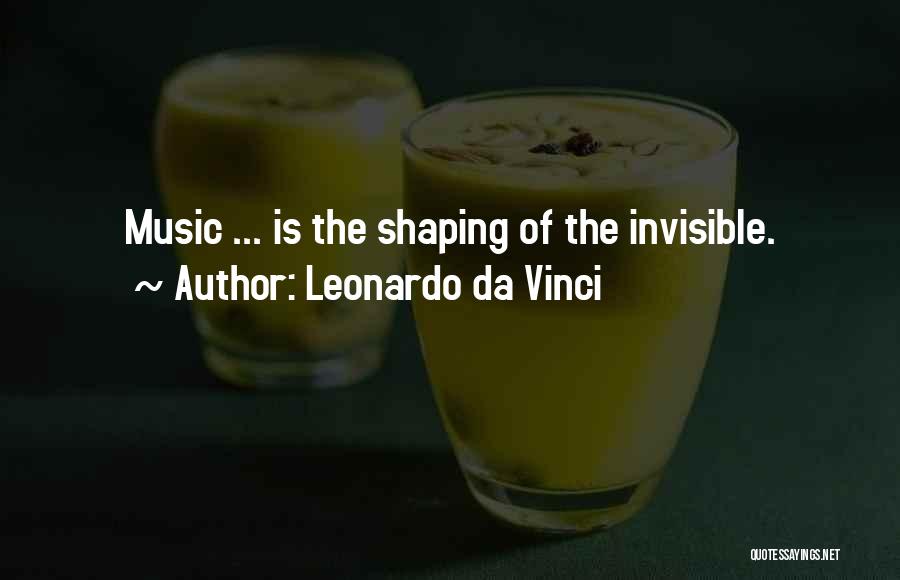 Leonardo Da Vinci Quotes: Music ... Is The Shaping Of The Invisible.