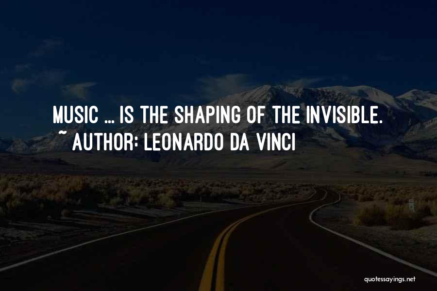 Leonardo Da Vinci Quotes: Music ... Is The Shaping Of The Invisible.