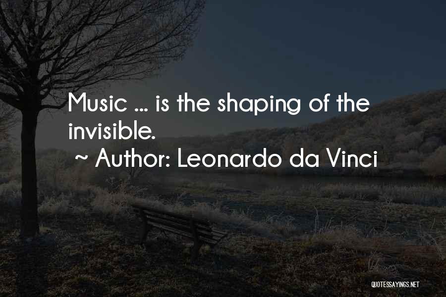 Leonardo Da Vinci Quotes: Music ... Is The Shaping Of The Invisible.