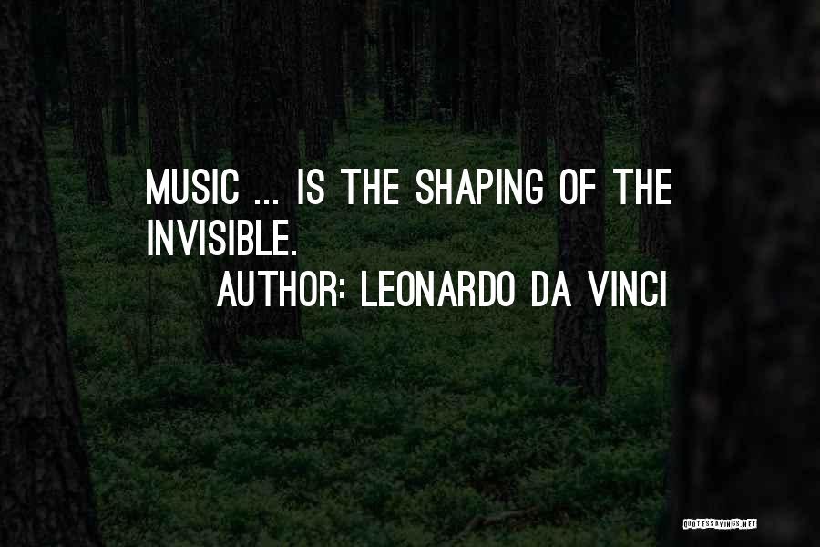 Leonardo Da Vinci Quotes: Music ... Is The Shaping Of The Invisible.