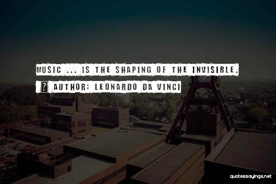 Leonardo Da Vinci Quotes: Music ... Is The Shaping Of The Invisible.