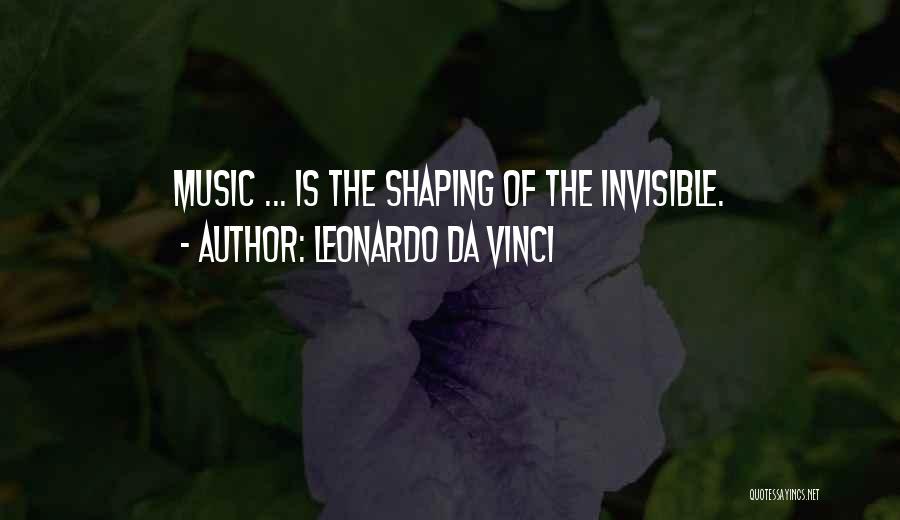 Leonardo Da Vinci Quotes: Music ... Is The Shaping Of The Invisible.