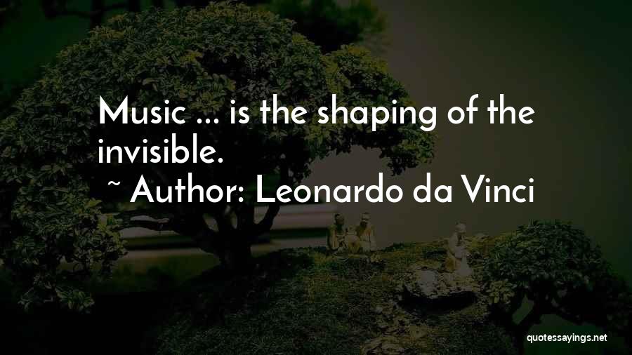 Leonardo Da Vinci Quotes: Music ... Is The Shaping Of The Invisible.
