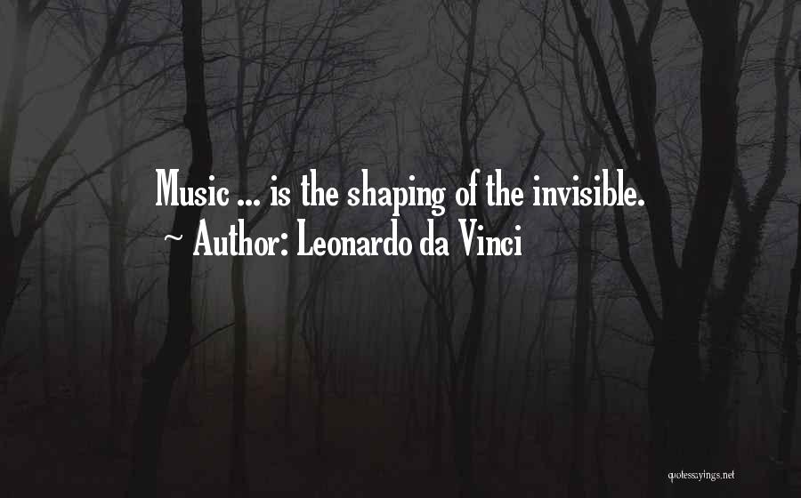 Leonardo Da Vinci Quotes: Music ... Is The Shaping Of The Invisible.