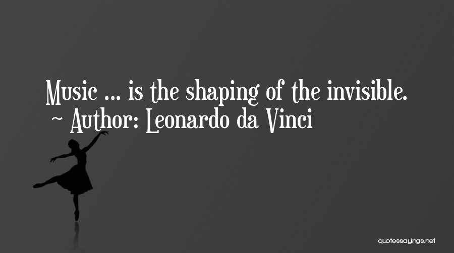 Leonardo Da Vinci Quotes: Music ... Is The Shaping Of The Invisible.