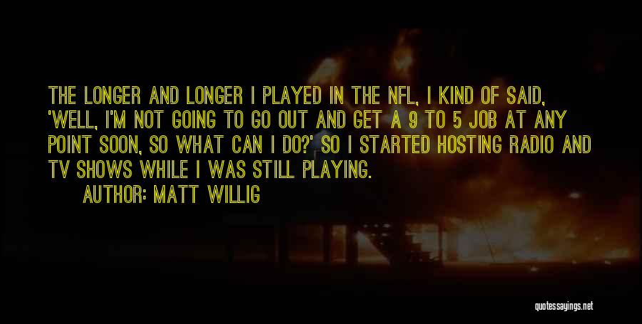 Matt Willig Quotes: The Longer And Longer I Played In The Nfl, I Kind Of Said, 'well, I'm Not Going To Go Out