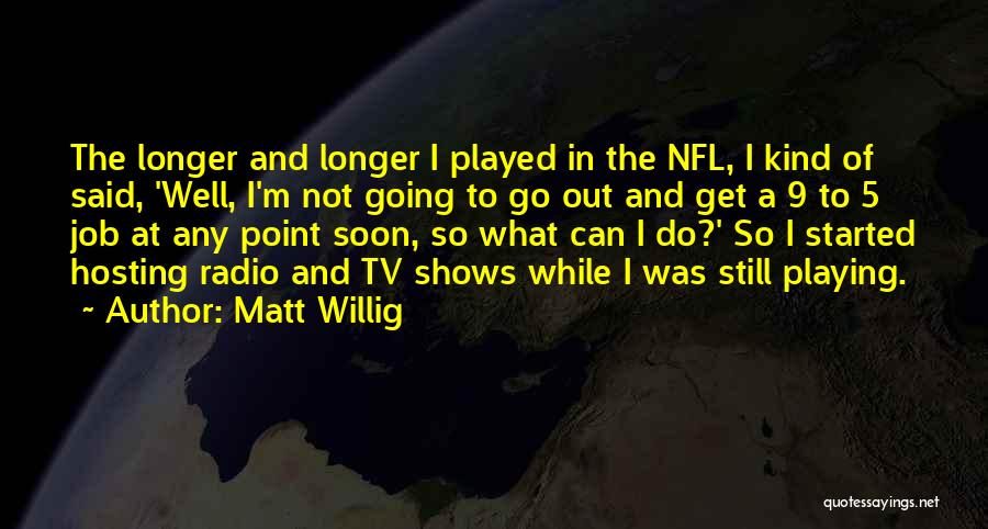 Matt Willig Quotes: The Longer And Longer I Played In The Nfl, I Kind Of Said, 'well, I'm Not Going To Go Out